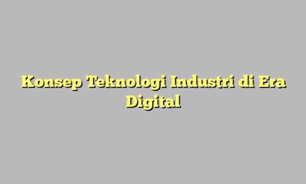 Konsep Teknologi Industri di Era Digital